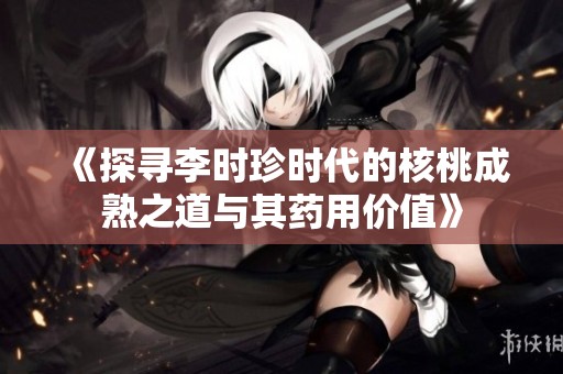 《探尋李時珍時代的核桃成熟之道與其藥用價值》