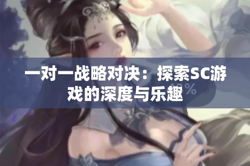 一對(duì)一戰(zhàn)略對(duì)決：探索SC游戲的深度與樂趣