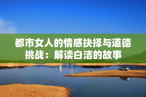 都市女人的情感抉擇與道德挑戰(zhàn)：解讀白潔的故事