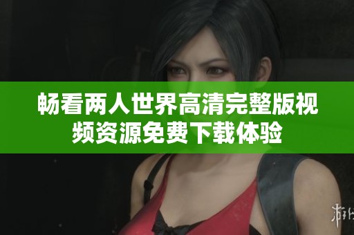 暢看兩人世界高清完整版視頻資源免費下載體驗