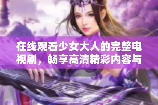 在線觀看少女大人的完整電視劇，暢享高清精彩內容與劇情揭秘