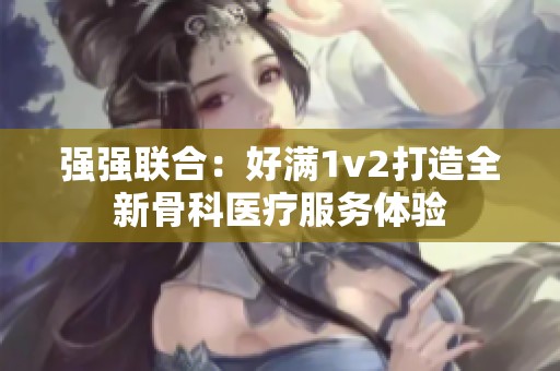 強強聯合：好滿1v2打造全新骨科醫療服務體驗