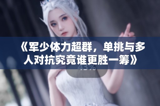 《軍少體力超群，單挑與多人對抗究竟誰更勝一籌》
