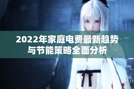 2022年家庭電費最新趨勢與節(jié)能策略全面分析