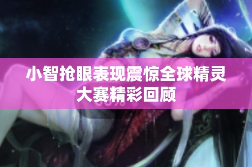 小智搶眼表現震驚全球精靈大賽精彩回顧