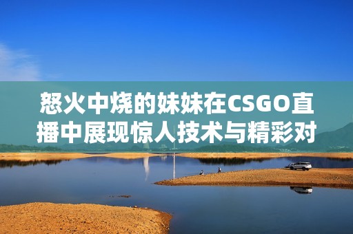 怒火中燒的妹妹在CSGO直播中展現(xiàn)驚人技術(shù)與精彩對(duì)戰(zhàn)