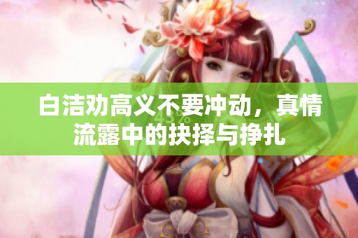 白潔勸高義不要沖動(dòng)，真情流露中的抉擇與掙扎