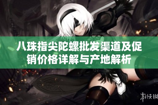 八珠指尖陀螺批發渠道及促銷價格詳解與產地解析