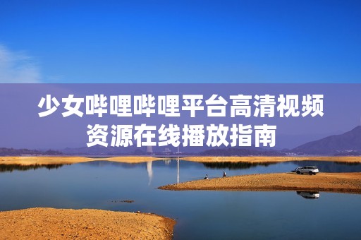 少女嗶哩嗶哩平臺高清視頻資源在線播放指南