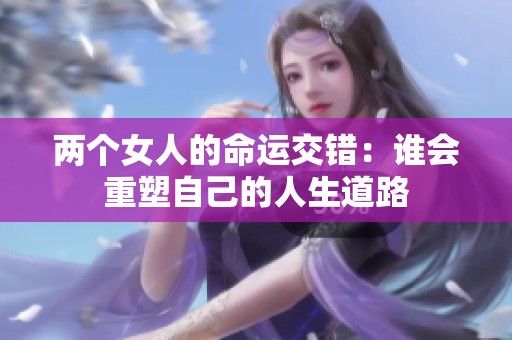 兩個(gè)女人的命運(yùn)交錯(cuò)：誰會(huì)重塑自己的人生道路