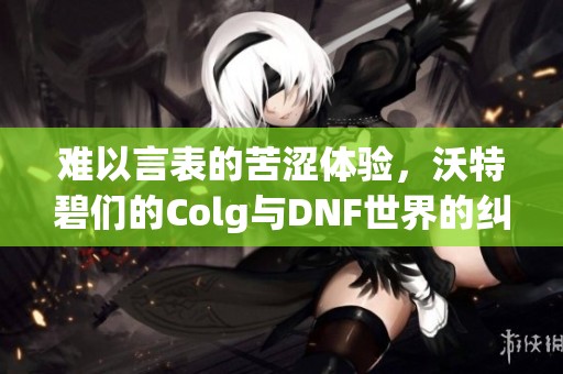 難以言表的苦澀體驗，沃特碧們的Colg與DNF世界的糾葛