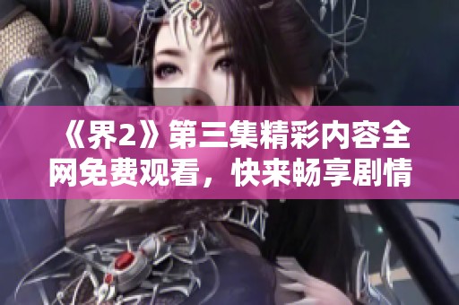 《界2》第三集精彩內容全網免費觀看，快來暢享劇情！