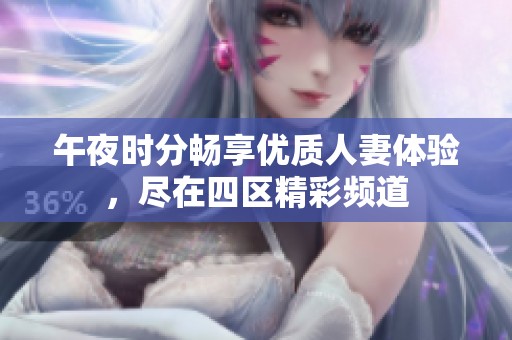 午夜時分暢享優質人妻體驗，盡在四區精彩頻道