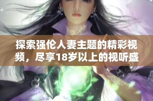 探索強倫人妻主題的精彩視頻，盡享18歲以上的視聽盛宴