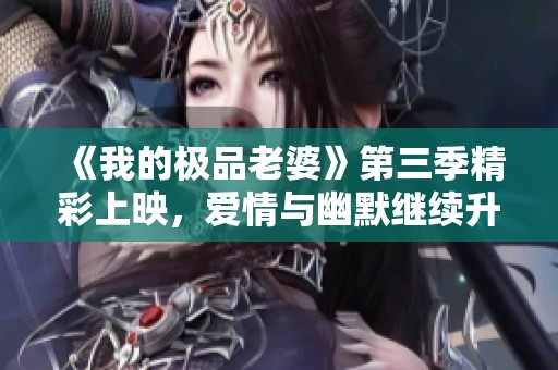 《我的極品老婆》第三季精彩上映，愛情與幽默繼續升級