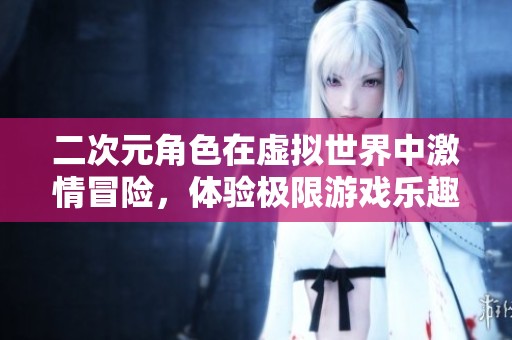 二次元角色在虛擬世界中激情冒險(xiǎn)，體驗(yàn)極限游戲樂(lè)趣
