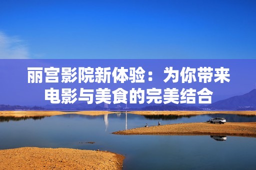 麗宮影院新體驗：為你帶來電影與美食的完美結合