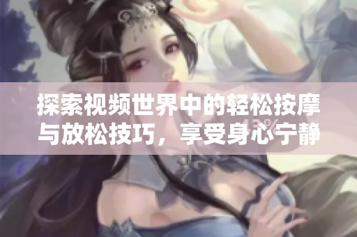 探索視頻世界中的輕松按摩與放松技巧，享受身心寧靜