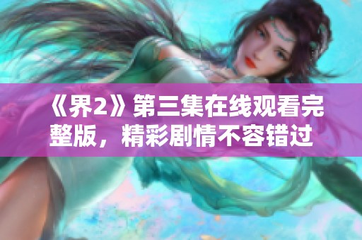 《界2》第三集在線觀看完整版，精彩劇情不容錯過