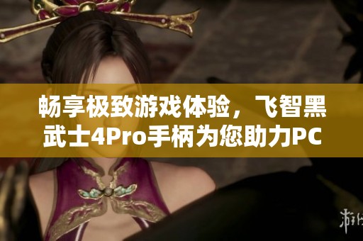 暢享極致游戲體驗，飛智黑武士4Pro手柄為您助力PC游戲之旅