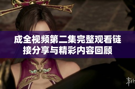 成全視頻第二集完整觀看鏈接分享與精彩內容回顧