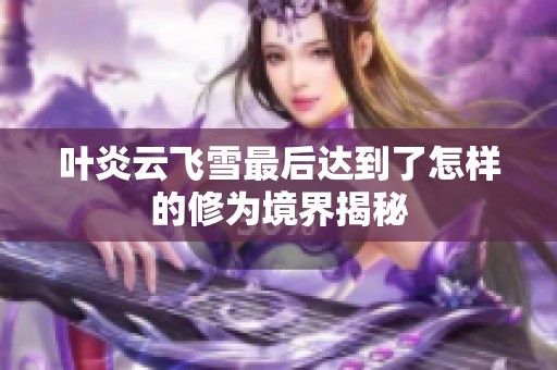 葉炎云飛雪最后達(dá)到了怎樣的修為境界揭秘