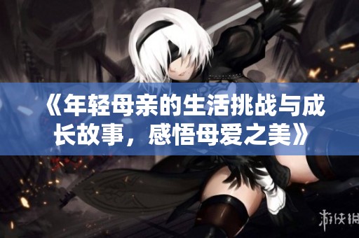 《年輕母親的生活挑戰與成長故事，感悟母愛之美》