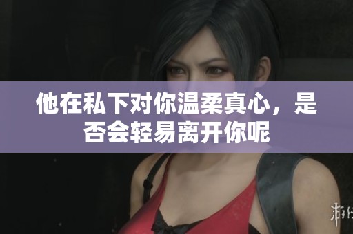 他在私下對你溫柔真心，是否會輕易離開你呢