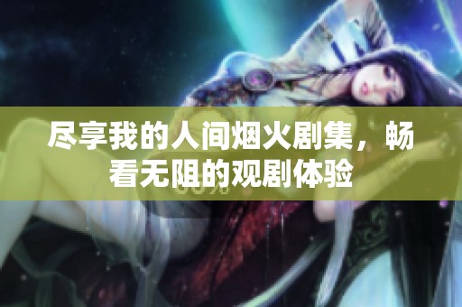 盡享我的人間煙火劇集，暢看無阻的觀劇體驗