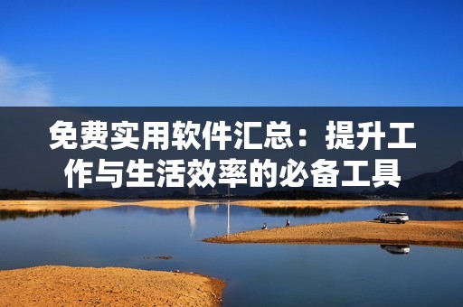 免費實用軟件匯總：提升工作與生活效率的必備工具