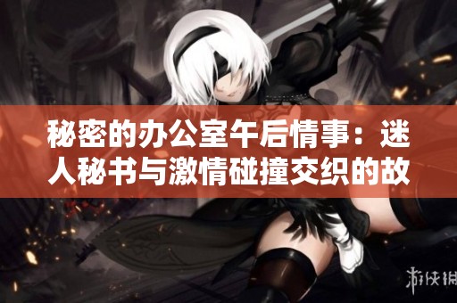 秘密的辦公室午后情事：迷人秘書與激情碰撞交織的故事