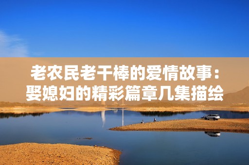 老農民老干棒的愛情故事：娶媳婦的精彩篇章幾集描繪