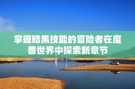 掌握暗黑技能的冒險者在魔獸世界中探索新章節