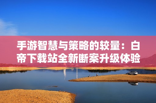 手游智慧與策略的較量：白帝下載站全新斷案升級體驗