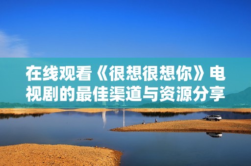 在線觀看《很想很想你》電視劇的最佳渠道與資源分享