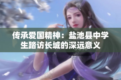 傳承愛國精神：鹽池縣中學生踏訪長城的深遠意義