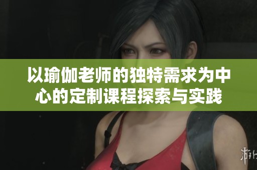 以瑜伽老師的獨特需求為中心的定制課程探索與實踐