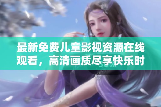 最新免費(fèi)兒童影視資源在線觀看，高清畫質(zhì)盡享快樂時(shí)光