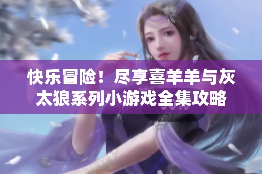 快樂冒險！盡享喜羊羊與灰太狼系列小游戲全集攻略