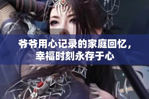 爺爺用心記錄的家庭回憶，幸福時刻永存于心
