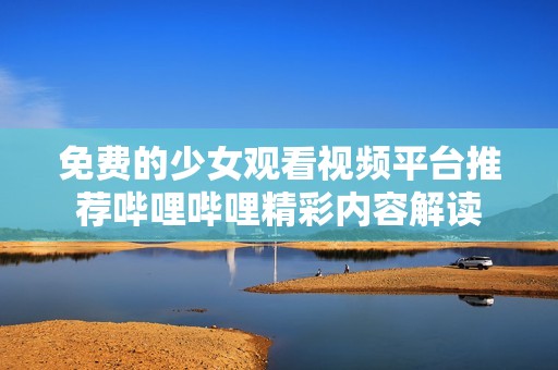 免費的少女觀看視頻平臺推薦嗶哩嗶哩精彩內(nèi)容解讀