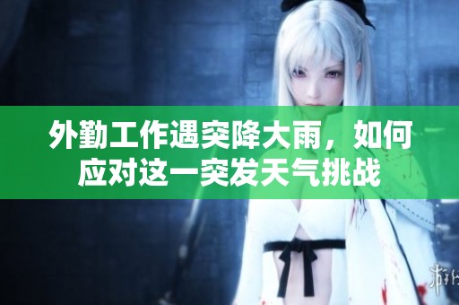 外勤工作遇突降大雨，如何應對這一突發天氣挑戰