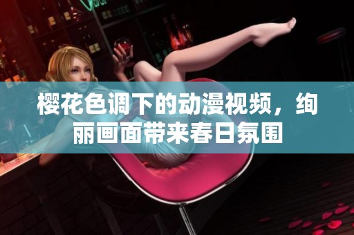 櫻花色調下的動漫視頻，絢麗畫面帶來春日氛圍
