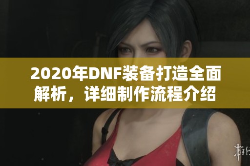 2020年DNF裝備打造全面解析，詳細制作流程介紹