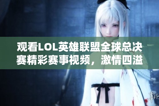 觀看LOL英雄聯盟全球總決賽精彩賽事視頻，激情四溢不容錯過