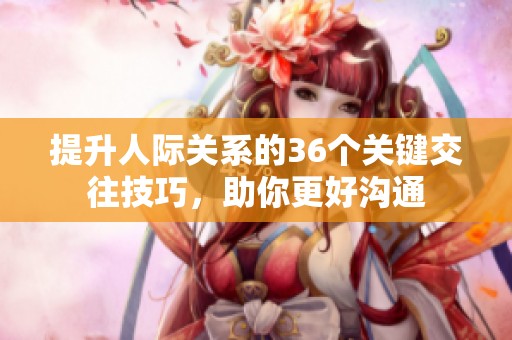 提升人際關(guān)系的36個(gè)關(guān)鍵交往技巧，助你更好溝通
