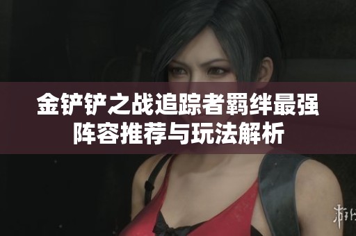 金鏟鏟之戰追蹤者羈絆最強陣容推薦與玩法解析