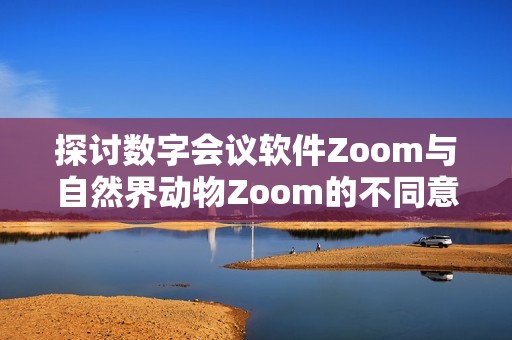 探討數(shù)字會議軟件Zoom與自然界動物Zoom的不同意義與聯(lián)系