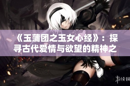 《玉蒲團之玉女心經》：探尋古代愛情與欲望的精神之旅