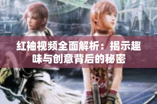 紅袖視頻全面解析：揭示趣味與創意背后的秘密